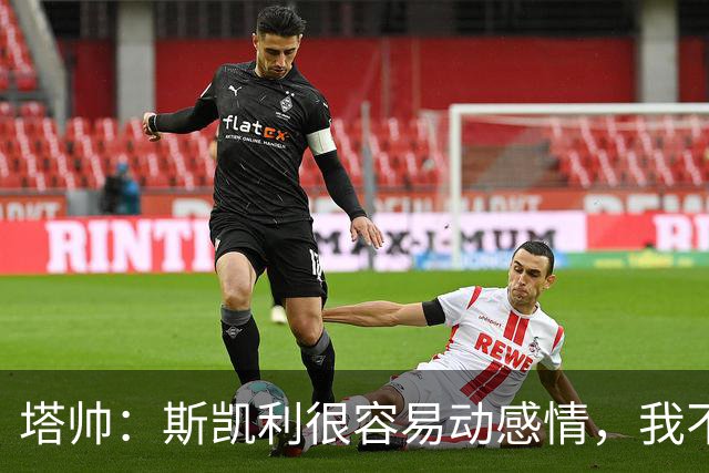 塔帅：斯凯利很容易动感情，我不想谈论任何转会传闻