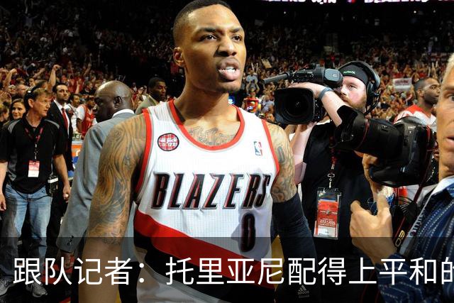 跟队记者：托里亚尼配得上平和的环境去犯他这个年纪该犯的错