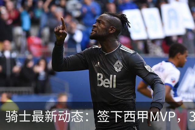 骑士最新动态：签下西甲MVP，3换1交易方案曝光，潜力3D球员或将加盟